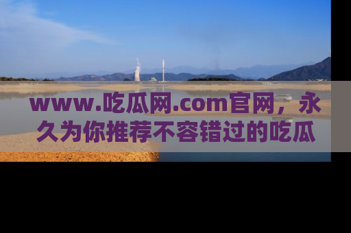 www.吃瓜网.com官网，永久为你推荐不容错过的吃瓜故事