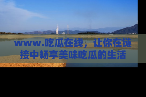 www.吃瓜在线，让你在链接中畅享美味吃瓜的生活