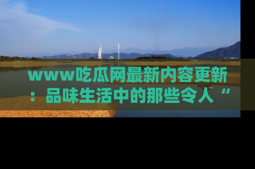 www吃瓜网最新内容更新：品味生活中的那些令人“吃瓜”的故事