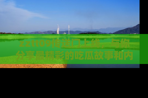 zztt09传送门上线，与你分享最精彩的吃瓜故事和内幕！