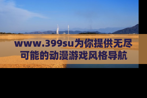 www.399su为你提供无尽可能的动漫游戏风格导航