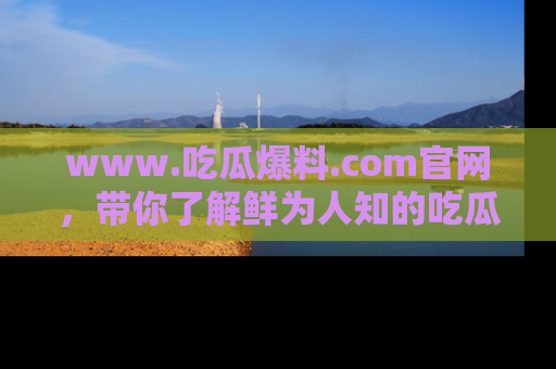 www.吃瓜爆料.com官网，带你了解鲜为人知的吃瓜故事与内幕！
