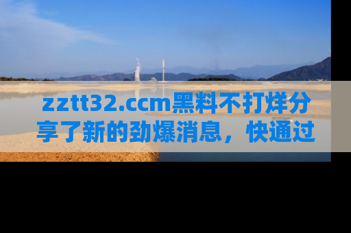 zztt32.ccm黑料不打烊分享了新的劲爆消息，快通过链接来围观吧！