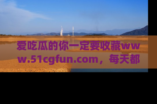 爱吃瓜的你一定要收藏www.51cgfun.com，每天都能发布精彩点评！