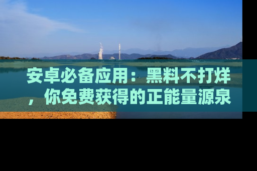 安卓必备应用:黑料不打烊,你免费获得的正能量源泉!