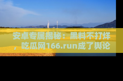 安卓专属揭秘:黑料不打烊,吃瓜网166.run成了舆论风暴的中心