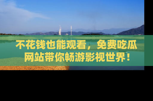 不花钱也能观看,免费吃瓜网站带你畅游影视世界!