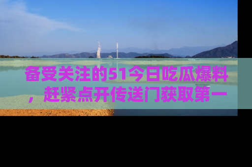 备受关注的51今日吃瓜爆料,赶紧点开传送门获取第一手消息!