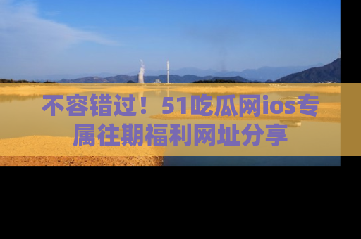 不容错过!51吃瓜网ios专属往期福利网址分享