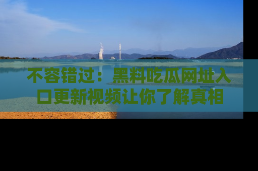 不容错过：黑料吃瓜网址入口更新视频让你了解真相