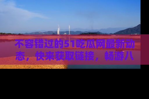 不容错过的51吃瓜网最新动态，快来获取链接，畅游八卦世界！