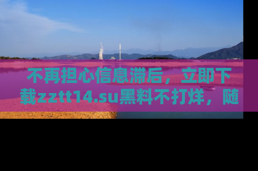 不再担心信息滞后，立即下载zztt14.su黑料不打烊，随时获取新鲜黑料！