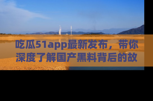 吃瓜51app最新发布，带你深度了解国产黑料背后的故事！