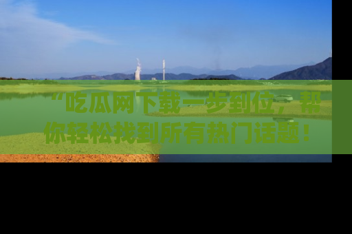 “吃瓜网下载一步到位，帮你轻松找到所有热门话题！”网址：www.chiguaw.com