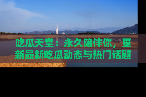 吃瓜天堂：永久陪伴你，更新最新吃瓜动态与热门话题