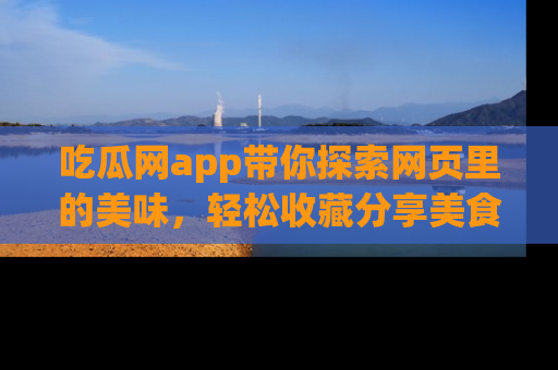 吃瓜网app带你探索网页里的美味，轻松收藏分享美食秘笈