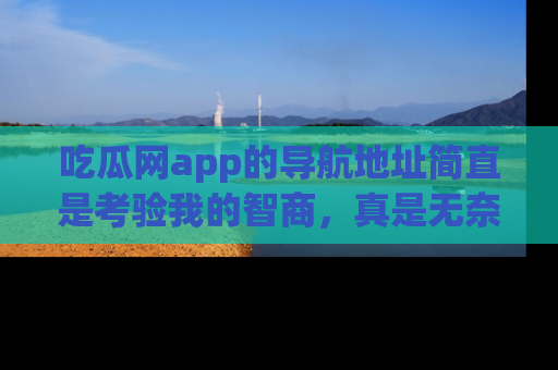 吃瓜网app的导航地址简直是考验我的智商，真是无奈！