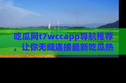 吃瓜网t7wccapp导航推荐，让你无缝连接最新吃瓜热点内容！