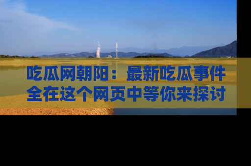 吃瓜网朝阳：最新吃瓜事件全在这个网页中等你来探讨！