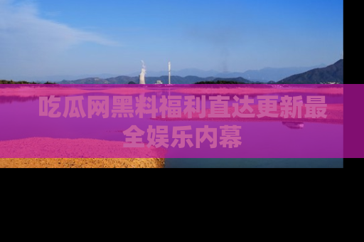 吃瓜网黑料福利直达更新最全娱乐内幕