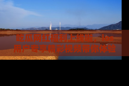 吃瓜网红福利上线啦，ios用户专享精彩视频带你体验乐趣！