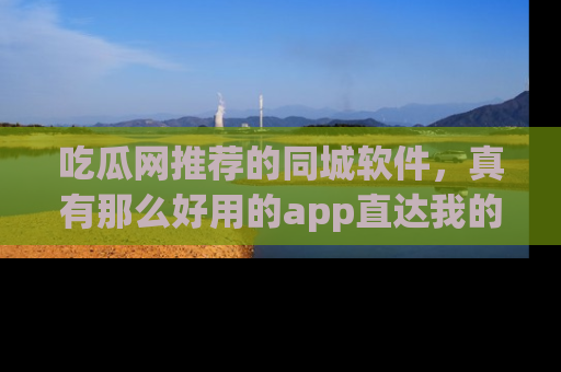 吃瓜网推荐的同城软件，真有那么好用的app直达我的心吗？