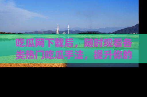 吃瓜网下载后，随时观看各类热门吃瓜手法，提升你的社交技能！