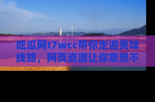 吃瓜网t7wcc带你走遍美味线路，网页资源让你意想不到！