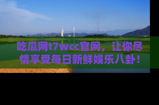 吃瓜网t7wcc官网，让你尽情享受每日新鲜娱乐八卦！