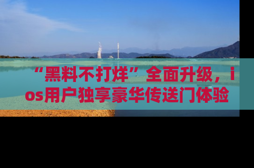 “黑料不打烊”全面升级，ios用户独享豪华传送门体验！