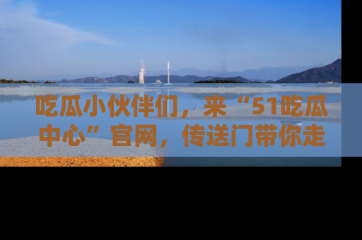 吃瓜小伙伴们，来“51吃瓜中心”官网，传送门带你走入八卦世界！