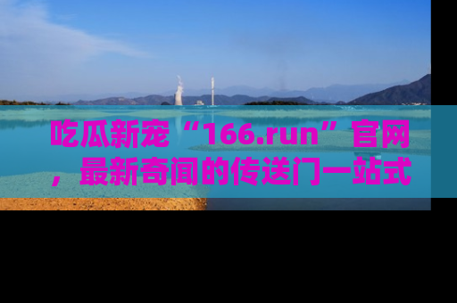 吃瓜新宠“166.run”官网，最新奇闻的传送门一站式体验