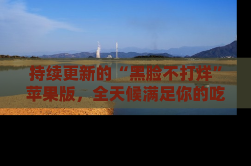 持续更新的“黑脸不打烊”苹果版，全天候满足你的吃瓜需求！