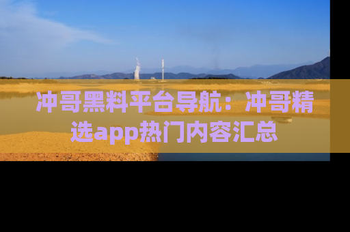 冲哥黑料平台导航：冲哥精选app热门内容汇总