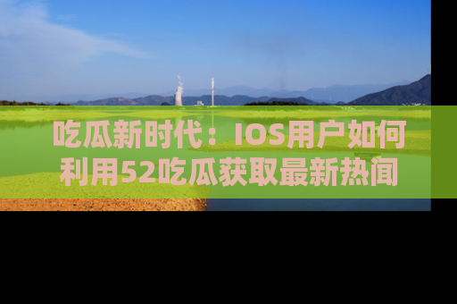 吃瓜新时代：IOS用户如何利用52吃瓜获取最新热闻