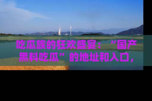 吃瓜族的狂欢盛宴：“国产黑料吃瓜”的地址和入口，让你尽情享受流行文化！