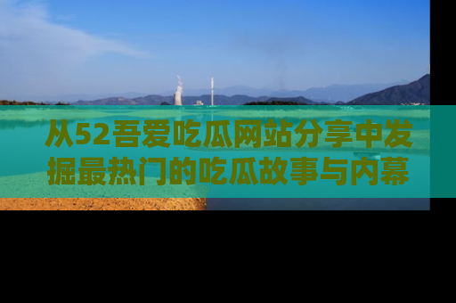 从52吾爱吃瓜网站分享中发掘最热门的吃瓜故事与内幕