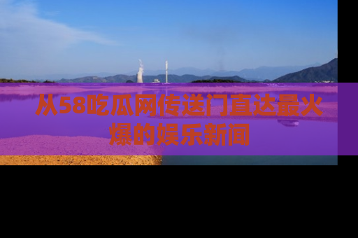 从58吃瓜网传送门直达最火爆的娱乐新闻
