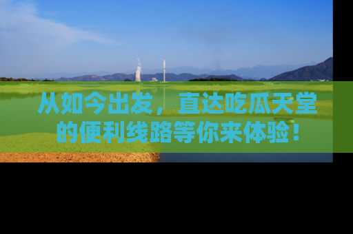 从如今出发，直达吃瓜天堂的便利线路等你来体验！