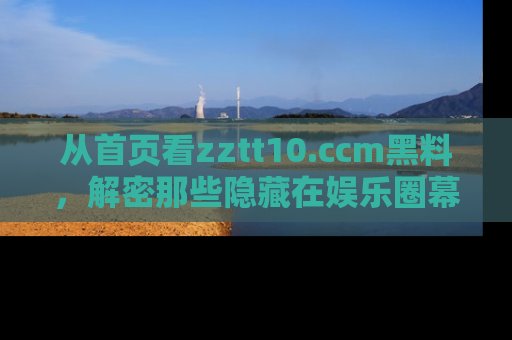 从首页看zztt10.ccm黑料,解密那些隐藏在娱乐圈幕后的丑闻故事!