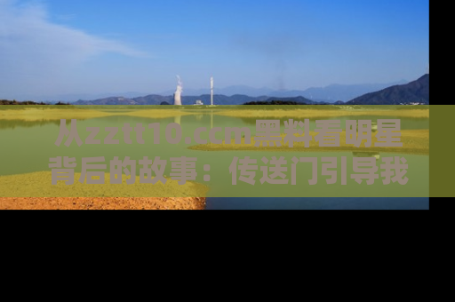 从zztt10.ccm黑料看明星背后的故事:传送门引导我们探索真相!