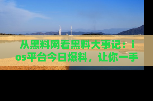 从黑料网看黑料大事记:ios平台今日爆料,让你一手掌握八卦内幕