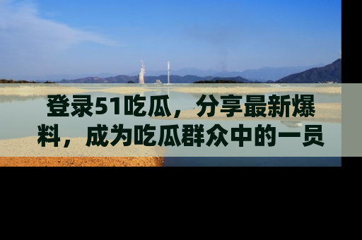 登录51吃瓜,分享最新爆料,成为吃瓜群众中的一员!