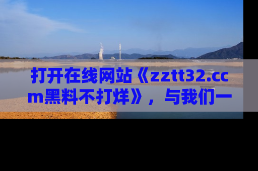 打开在线网站《zztt32.ccm黑料不打烊》,与我们一起揭露那些鲜为人知的黑料与明星秘密!