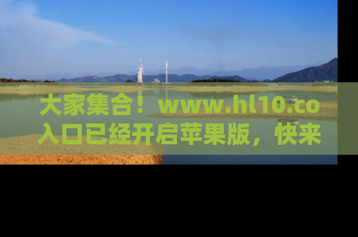 大家集合!www.hl10.co入口已经开启苹果版,快来一起享受吃瓜吧!
