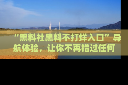 “黑料社黑料不打烊入口”导航体验，让你不再错过任何精彩黑料