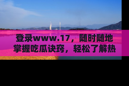 登录www.17,随时随地掌握吃瓜诀窍,轻松了解热点!