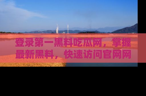 登录第一黑料吃瓜网,掌握最新黑料,快速访问官网网址体验。