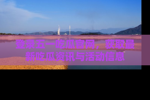 登录五一吃瓜官网,获取最新吃瓜资讯与活动信息