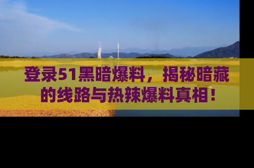 登录51黑暗爆料,揭秘暗藏的线路与热辣爆料真相!
